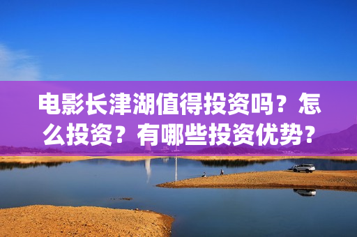 电影长津湖值得投资吗？怎么投资？有哪些投资优势？(长津湖电影感人么)