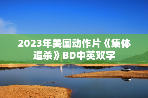 2023年美国动作片《集体追杀》BD中英双字 2023年美国动作片《集体追杀》BD中英双字