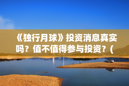 《独行月球》投资消息真实吗？值不值得参与投资？(独行月球票房预测)
