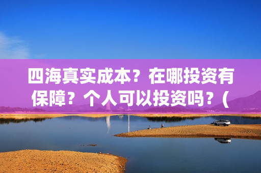 四海真实成本？在哪投资有保障？个人可以投资吗？(四海是哪个公司)