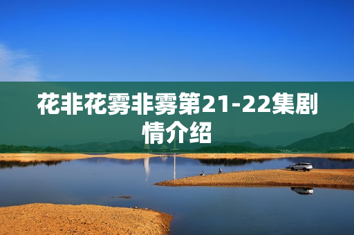 花非花雾非雾第21-22集剧情介绍