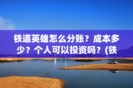 铁道英雄怎么分账？成本多少？个人可以投资吗？(铁道英雄出品方)