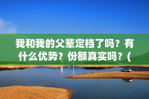 我和我的父辈定档了吗？有什么优势？份额真实吗？(我和我的父辈写的啥)