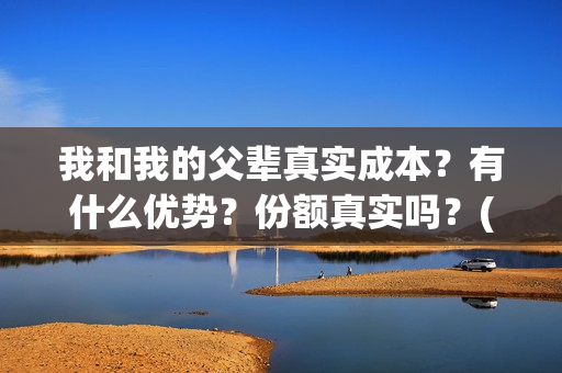 我和我的父辈真实成本？有什么优势？份额真实吗？(我和我的父辈真实人物原型)