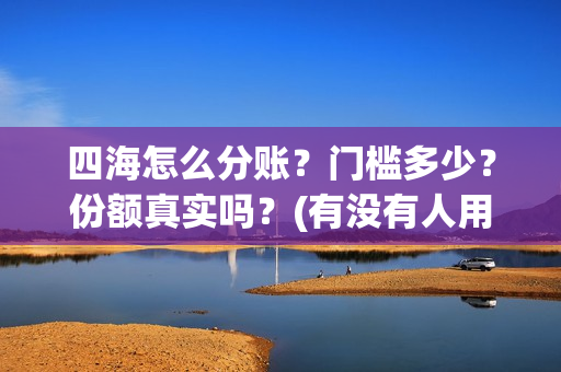 四海怎么分账？门槛多少？份额真实吗？(有没有人用过四海分期)