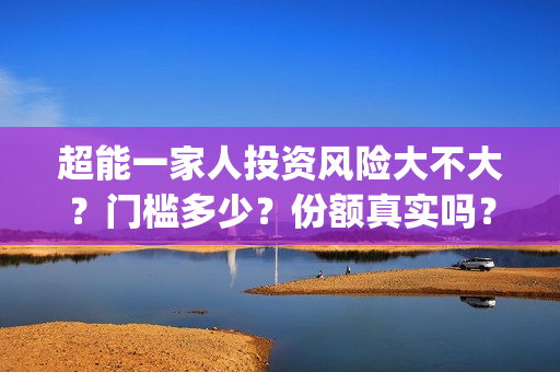 超能一家人投资风险大不大?门槛多少?份额真实吗?(超能一家人投资公司) 超能一家人投资风险大不大?门槛多少?份额真实吗?(超能一家人投资公司)