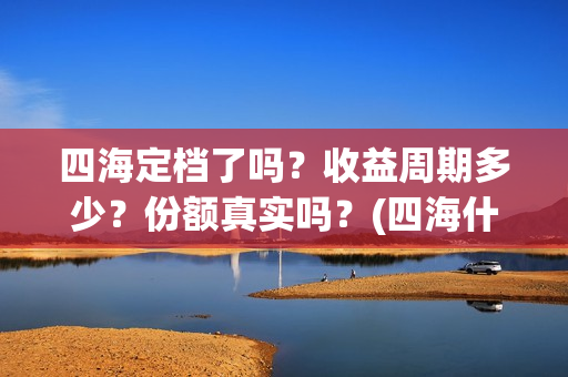 四海定档了吗？收益周期多少？份额真实吗？(四海什么时候开拍)