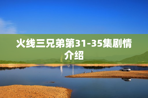 火线三兄弟第31-35集剧情介绍