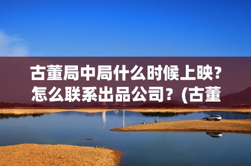 古董局中局什么时候上映？怎么联系出品公司？(古董局中局真有其事吗)