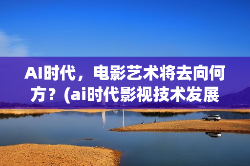 AI时代，电影艺术将去向何方？(ai时代影视技术发展方向)