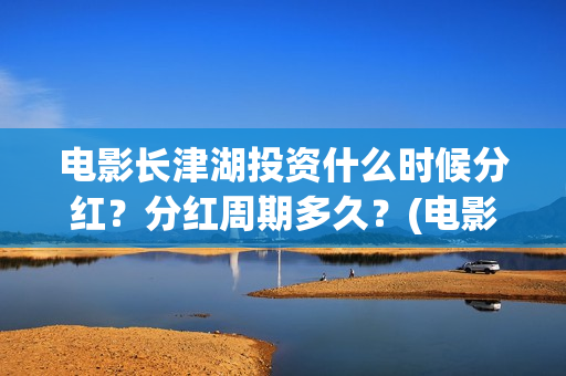 电影长津湖投资什么时候分红？分红周期多久？(电影长津湖投资成本)