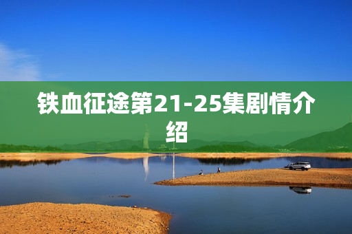 铁血征途第21-25集剧情介绍