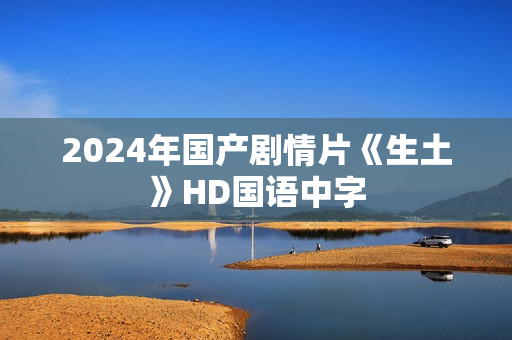 2024年国产剧情片《生土》HD国语中字