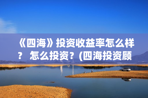 《四海》投资收益率怎么样？ 怎么投资？(四海投资顾问有限公司)
