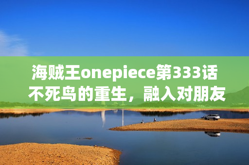 海贼王onepiece第333话 不死鸟的重生，融入对朋友的誓言的海贼旗之梦
