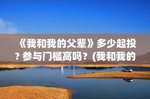 《我和我的父辈》多少起投? 参与门槛高吗？(我和我的父辈主题曲)