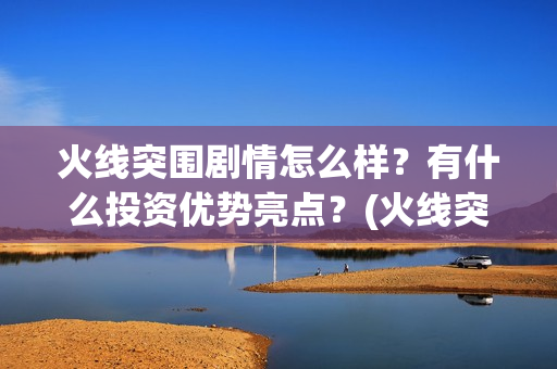火线突围剧情怎么样?有什么投资优势亮点?(火线突围角色介绍) 火线突围剧情怎么样?有什么投资优势亮点?(火线突围角色介绍)
