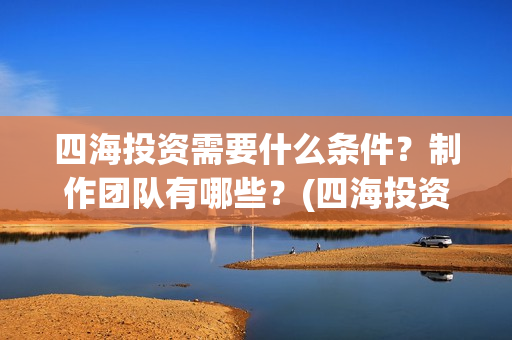 四海投资需要什么条件？制作团队有哪些？(四海投资顾问有限公司)