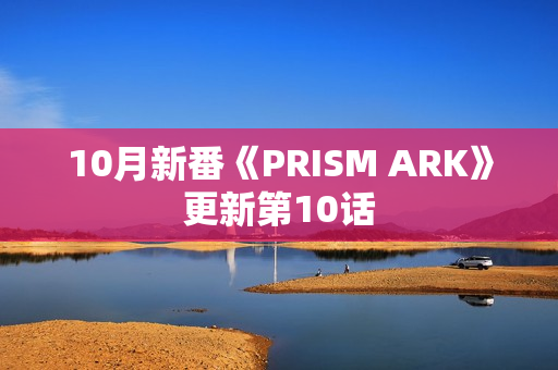 10月新番《PRISM ARK》更新第10话