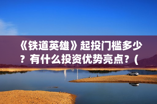 《铁道英雄》起投门槛多少？有什么投资优势亮点？(铁道英雄讲的是什么)