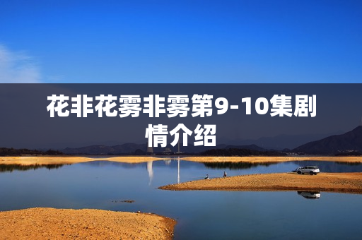 花非花雾非雾第9-10集剧情介绍