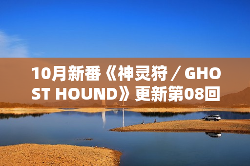 10月新番《神灵狩／GHOST HOUND》更新第08回