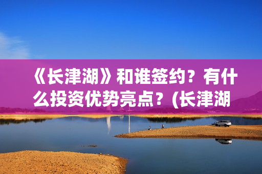 《长津湖》和谁签约？有什么投资优势亮点？(长津湖和谁打仗)