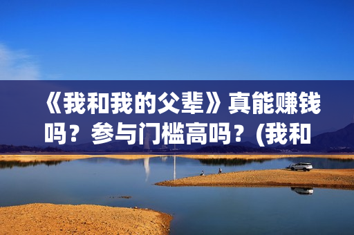 《我和我的父辈》真能赚钱吗？参与门槛高吗？(我和我的父辈剧情介绍)