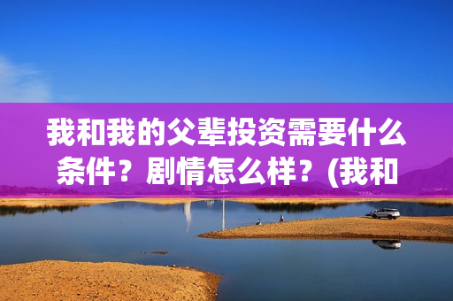 我和我的父辈投资需要什么条件？剧情怎么样？(我和我的父辈讲啥)