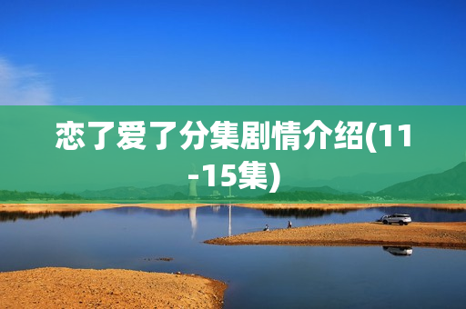 恋了爱了分集剧情介绍(11-15集)