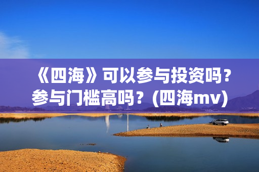 《四海》可以参与投资吗？参与门槛高吗？(四海mv)