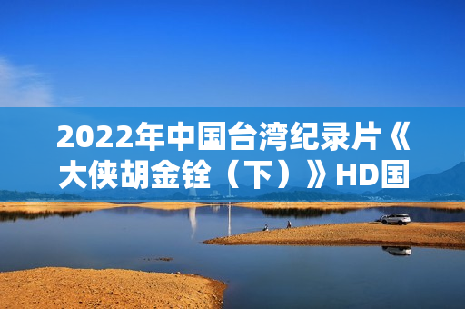 2022年中国台湾纪录片《大侠胡金铨(下)》HD国语中字 2022年中国台湾纪录片《大侠胡金铨(下)》HD国语中字