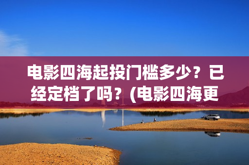 电影四海起投门槛多少？已经定档了吗？(电影四海更名)