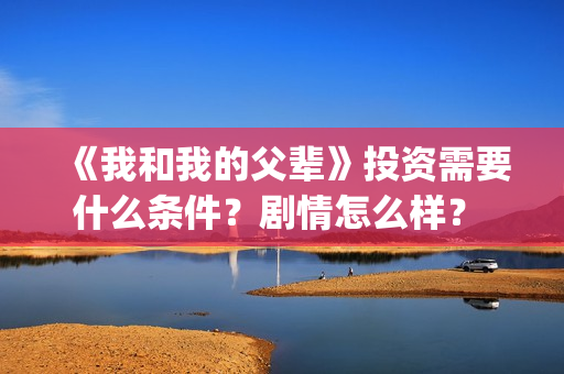 《我和我的父辈》投资需要什么条件？剧情怎么样？ 怎么投资？(《我和我的父辈》电影免费观看)