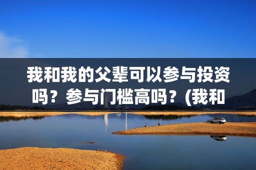 我和我的父辈可以参与投资吗？参与门槛高吗？(我和我的父辈可好看)