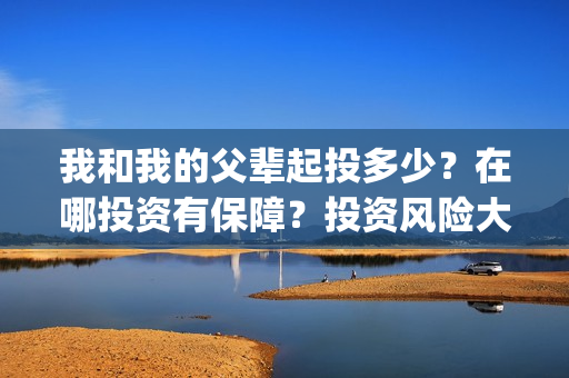 我和我的父辈起投多少？在哪投资有保障？投资风险大不大？(我和我的父辈是讲什么)