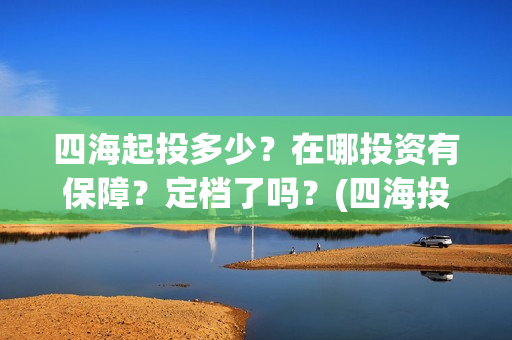 四海起投多少？在哪投资有保障？定档了吗？(四海投资管理有限公司)