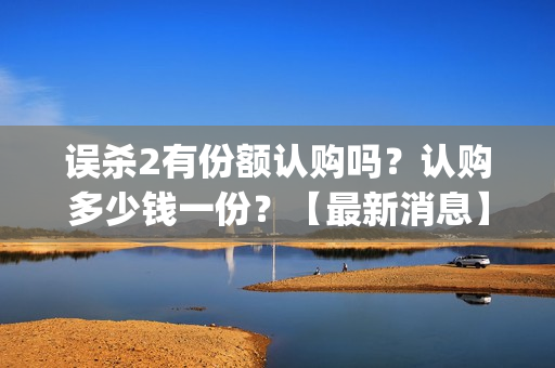 误杀2有份额认购吗？认购多少钱一份？【最新消息】(误杀2细节)