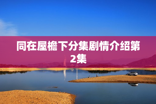 同在屋檐下分集剧情介绍第2集