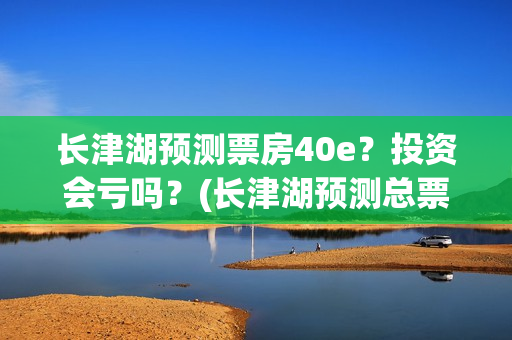 长津湖预测票房40e？投资会亏吗？(长津湖预测总票房)