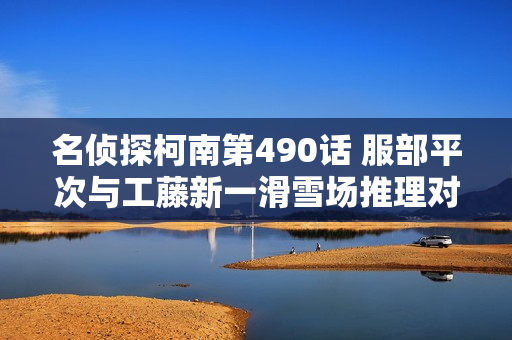 名侦探柯南第490话 服部平次与工藤新一滑雪场推理对决