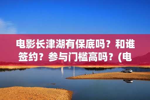 电影长津湖有保底吗？和谁签约？参与门槛高吗？(电影长津湖拍了几年)
