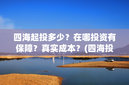 四海起投多少？在哪投资有保障？真实成本？(四海投资顾问有限公司)
