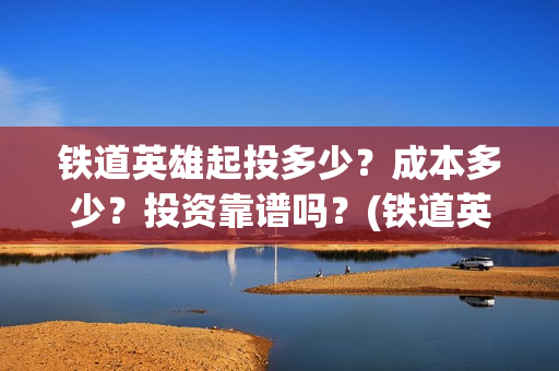 铁道英雄起投多少？成本多少？投资靠谱吗？(铁道英雄预售)