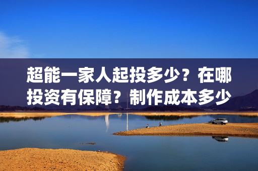 超能一家人起投多少？在哪投资有保障？制作成本多少？(超能一家人总投资)