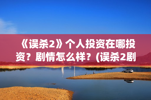《误杀2》个人投资在哪投资？剧情怎么样？(误杀2剧组)