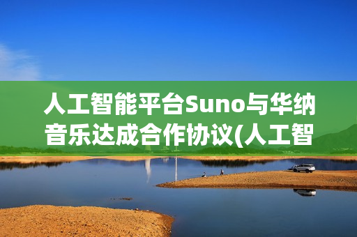 人工智能平台Suno与华纳音乐达成合作协议(人工智能平台官网)