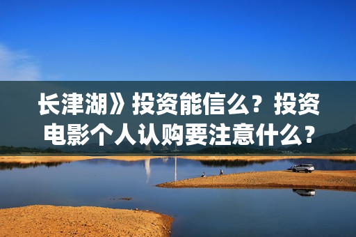 长津湖》投资能信么？投资电影个人认购要注意什么？(长津湖投资13亿多少能回本)