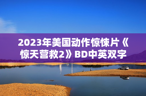 2023年美国动作惊悚片《惊天营救2》BD中英双字