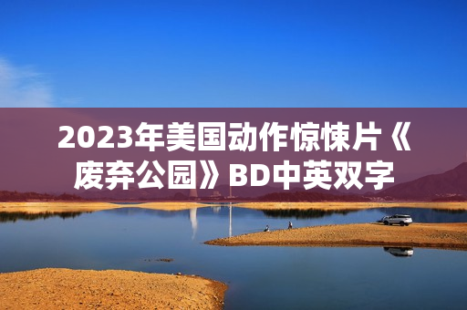 2023年美国动作惊悚片《废弃公园》BD中英双字